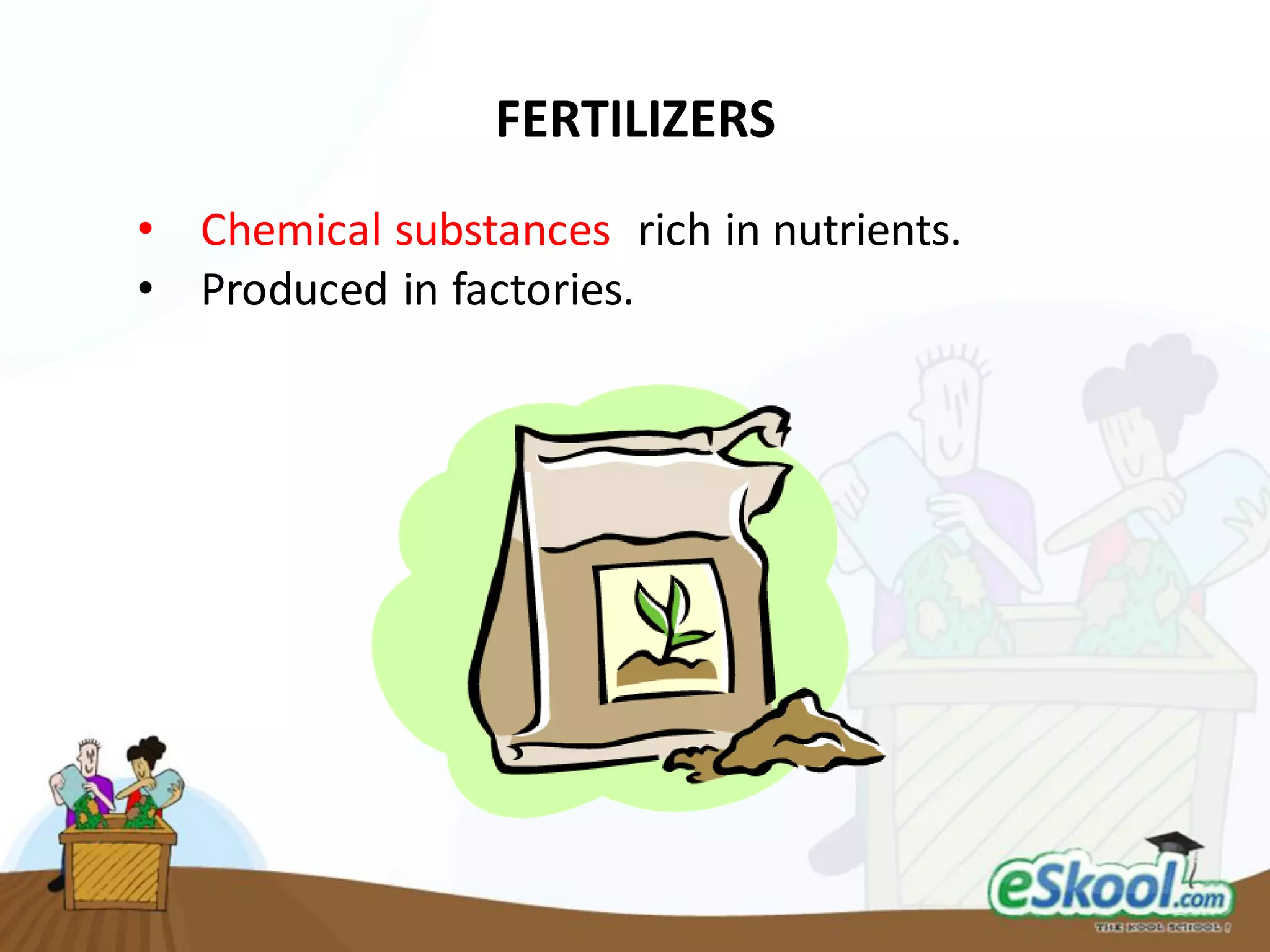 FERTILIZERS
• Chemical substances rich in nutrients.
• Produced in factories.