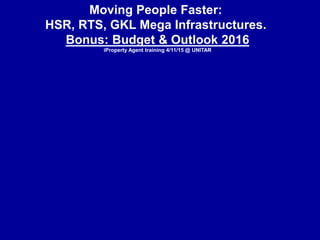 Moving People Faster:
HSR, RTS, GKL Mega Infrastructures.
Bonus: Budget & Outlook 2016
iProperty Agent training 4/11/15 @ UNITAR
 