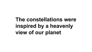 The constellations were
inspired by a heavenly
view of our planet
 