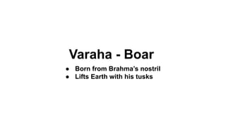 Varaha - Boar
● Born from Brahma’s nostril
● Lifts Earth with his tusks
 