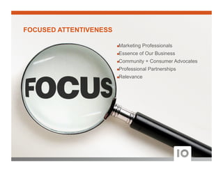 ! Marketing Professionals
! Essence of Our Business
! Community + Consumer Advocates
! Professional Partnerships
! Relevance
FOCUSED ATTENTIVENESS
 
