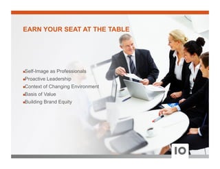 ! Self-Image as Professionals
! Proactive Leadership
! Context of Changing Environment
! Basis of Value
! Building Brand Equity
EARN YOUR SEAT AT THE TABLE
 