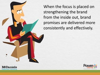 When the focus is placed on
strengthening the brand
from the inside out, brand
promises are delivered more
consistently and effectively.
 
