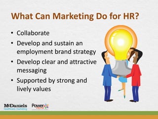 What Can Marketing Do for HR?
• Collaborate
• Develop and sustain an
  employment brand strategy
• Develop clear and attractive
  messaging
• Supported by strong and
  lively values
 