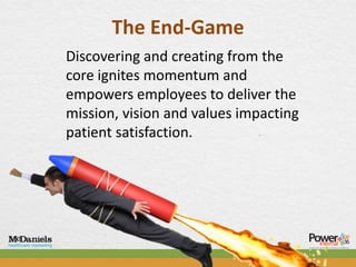The End-Game
Discovering and creating from the
core ignites momentum and
empowers employees to deliver the
mission, vision and values impacting
patient satisfaction.
 