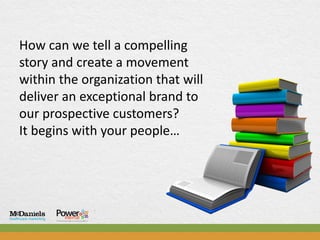 How can we tell a compelling
story and create a movement
within the organization that will
deliver an exceptional brand to
our prospective customers?
It begins with your people…
 