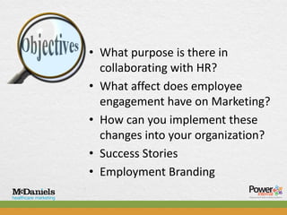 • What purpose is there in
  collaborating with HR?
• What affect does employee
  engagement have on Marketing?
• How can you implement these
  changes into your organization?
• Success Stories
• Employment Branding
 