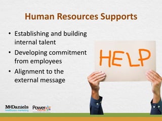Human Resources Supports
• Establishing and building
  internal talent
• Developing commitment
  from employees
• Alignment to the
  external message
 