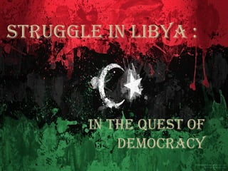 Struggle in libya :

in the QueSt of
Democracy

 