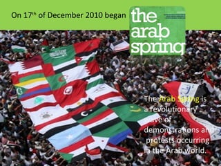 On 17th of December 2010 began

The Arab Spring is
a revolutionary
wave of
demonstrations and
protests occurring
in the Arab world.

 