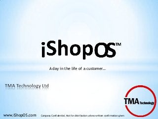 A day in the life of a customer…

www.iShopOS.com

Company Confidential. Not for distribution unless written confirmation given

 