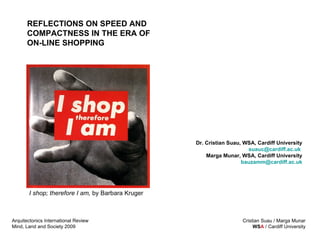 I shop; therefore I am,  by  Barbara Kruger   Dr. Cristian Suau, WSA, Cardiff University [email_address]   Marga Munar, WSA, Cardiff University [email_address] REFLECTIONS ON SPEED AND COMPACTNESS IN THE ERA OF ON-LINE SHOPPING 