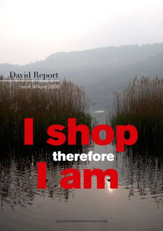 David Report
  issue 9/April 2008




   I shop       therefore

    I am
                  YOUR PATHFINDER INTO THE FUTURE
 