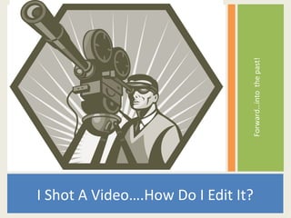 Forward…into the past!
I Shot A Video….How Do I Edit It?
 