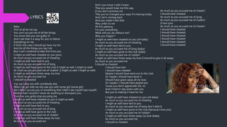 LYRICS
Baby
First of all let me say
You can't accuse me of all the things
You know that you are guilty of
And I see that it is easy for you to blame
Everything on me
If that's the case I should go have my fun
And do all the things you say I do
Boy I can't continue to take this from you
I might as well have cheated on you (you)
As much as you accused me of cheating
I might as well have lied to you
As much as you accused me of lying
I might as well have gone to the club (I might as well, I might as well)
As much as you accused me of clubbin' (I might as well, I might as well)
I might as well have threw away my love
As much as you accused me
I should've cheated
You say I was out with somebody else
When my girl told me she saw you with some girl (some girl)
But I didn't accuse you of something that I didn't see myself (see myself)
Realize that I wouldn't never do anything to disrespect you
Trust me, you gotta stop accusing me
I might as well have cheated on you (I might as well)
As much as you accused me of cheating
I might as well have lied to you
As much as you accused me of lying
I might as well have gone to the club
As much as you accused me of clubbin'
I might as well have threw away my love
As much as you accused me
Don't you know I wish I knew
That you would treat me this way
If you don't promise me
That you've changed your ways I'm leaving today
And I ain't coming back
And you made it like that
Was unfair to me
All this jealousy
I'm your everything
What will you do without me?
Why you trippin'?
I might as well have cheated on you (oh baby)
As much as you accused me of cheating
I might as well have lied to you
As much as you accused me of lying (baby)
I might as well have gone to the club (baby)
As much as you accused me of clubbin'
I might as well have threw away my love (I should've give it all away)
As much as you accused me
I should've cheated
I should have lied
I should have cheated
Maybe I should have went out to the club
Or maybe I should have done it
Should have given away all my love
Or maybe I, I should have played you
Cause you don't appreciate me, no
And I tried to stay down with you
But you're making it hard for me
I might as well have cheated on you (oh baby)
As much as you accused me of cheating
I might as well have lied to you
As much as you accused me of lying (but I didn't)
I might as well have gone to the club (because I love you)
As much as you accused me of clubbin'
I might as well have threw away my love (baby)
As much as you accused me
I should've cheated
As much as you accused me of cheatin'
I should have cheated
As much as you accused me of lying
As much as you accused me of clubbin'
(I love you)
As much as you accused me of cheatin'
I should have cheated
I should have cheated
I should have cheated
I should have cheated
I should have cheated
I should have cheated
 