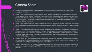 Camera Shots
 In the intro of the music video it will be a series of quick jump shots highlighting the major scenes
throughout the video.
 Scene 1 : The camera shot used in in scene one whilst Janae is at work will be a mid-shot and long shots.
The long shots will be used to show Janae interacting with her colleagues as well as getting on with work.
In addition to this, long shots show the entire body in ‘life size 'corresponding to the scene and audience.
A mid-shot shows a figure from the waist up and is normally used for dialogue or detailed action, the
background detail is minimal.
 Scene 2 : The camera shot used in this scene will be a close up of janae on her way home from work. Close
up shots are used to magnify the object and concentrates on specific details on someone's face or mise en
scene
 Scene 3: I will use an over shoulder shot to show Janae seeing her boyfriend’s infidelity first hand, then will
change to a mid shot when she addresses them and starts an argument. Additionally, over the shoulder
the shot is taken from someone's perspective. The back of the shoulder and head of this person is used to
frame the image of whomever the camera is pointing towards. Also mid shot shows some detail of action
and minimal background detail.
 Scene 4 : It will be a mid-shot whilst Janae is screaming and shouting at Tyriese and he’s trying ton plead
for forgiveness. A mid-shot shows some part of the subject in more detail, whilst showing enough for the
audience to feel as if they were looking at the whole subject.
 Scene 5: the camera shot for the last scene will be an mid0-shot as I’m going to focus on the emotions of
Janae and her experiencing betrayal. Mid-shots are emotionally neutral shots that allows room for hand
gestures.
 