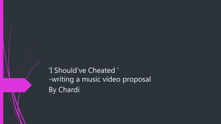 ‘I Should’ve Cheated ’
-writing a music video proposal
By Chardi
 