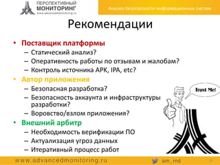 • Поставщик платформы
– Статический анализ?
– Оперативность работы по отзывам и жалобам?
– Контроль источника APK, IPA, etc?
• Автор приложения
– Безопасная разработка?
– Безопасность аккаунта и инфраструктуры
разработки?
– Воровство/взлом приложения?
• Внешний арбитр
– Необходимость верификации ПО
– Актуализация угроз данных
– Итеративный процесс работ
Рекомендации
19
 