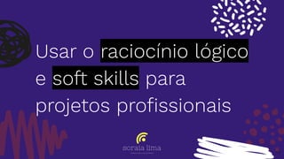 Usar o raciocínio lógico
e soft skills para
projetos proﬁssionais
17
 