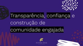 Transparência, conﬁança e
construção de
comunidade engajada
18
 