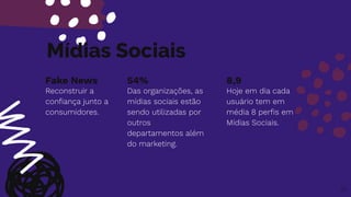 Mídias Sociais
Fake News
Reconstruir a
conﬁança junto a
consumidores.
54%
Das organizações, as
mídias sociais estão
sendo utilizadas por
outros
departamentos além
do marketing.
8,9
Hoje em dia cada
usuário tem em
média 8 perﬁs em
Mídias Sociais.
21
 