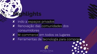 Highlights
✘ Indo a espaços privados
✘ Renovação das comunidades dos
consumidores
✘ M-commerce em todos os lugares
✘ Ferramentas de tecnologia para compras
25
 