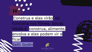“‘Construa e eles virão’ só
funciona nos ﬁlmes. Social
Media é ‘construa, alimente,
envolva e eles podem vir e
ﬁcar’.
Seth Godin
3
 