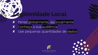 Legitimidade Local
✘ Pense globalmente, aja localmente
✘ Conheça a sua audiência
✘ Use pequenas quantidades de dados
32
 