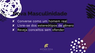 Nova Masculinidade
✘ Converse como um homem real
✘ Livre-se dos estereótipos de gênero
✘ Reveja conceitos sem ofender
35
 