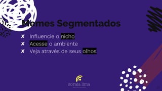 Memes Segmentados
✘ Inﬂuencie o nicho
✘ Acesse o ambiente
✘ Veja através de seus olhos
37
 