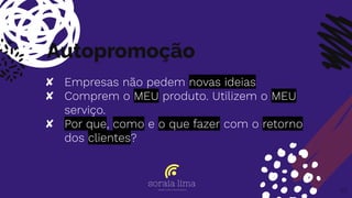 Autopromoção
✘ Empresas não pedem novas ideias
✘ Comprem o MEU produto. Utilizem o MEU
serviço.
✘ Por que, como e o que fazer com o retorno
dos clientes?
67
 