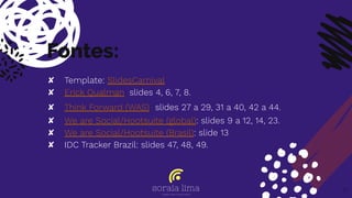 Fontes:
✘ Template: SlidesCarnival
✘ Erick Qualman: slides 4, 6, 7, 8.
✘ Think Forward (WAS): slides 27 a 29, 31 a 40, 42 a 44.
✘ We are Social/Hootsuite (global): slides 9 a 12, 14, 23.
✘ We are Social/Hootsuite (Brasil): slide 13
✘ IDC Tracker Brazil: slides 47, 48, 49.
71
 