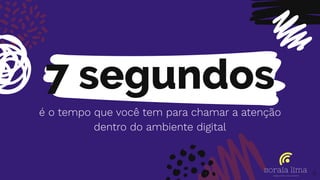 7 segundos
é o tempo que você tem para chamar a atenção
dentro do ambiente digital
8
 