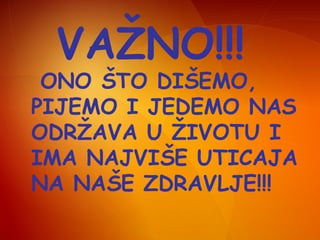 VAŽNO!!!

ONO ŠTO DIŠEMO,
PIJEMO I JEDEMO NAS
ODRŽAVA U ŽIVOTU I
IMA NAJVIŠE UTICAJA
NA NAŠE ZDRAVLJE!!!

 