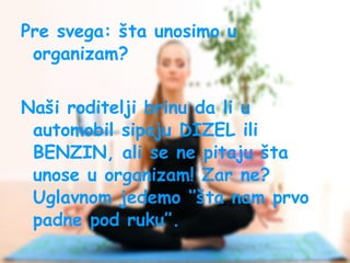 Pre svega: šta unosimo u
organizam?
Naši roditelji brinu da li u
automobil sipaju DIZEL ili
BENZIN, ali se ne pitaju šta
unose u organizam! Zar ne?
Uglavnom jedemo ‘’šta nam prvo
padne pod ruku’’.

 