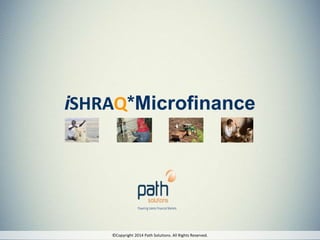 iSHRAQ*Microfinance
©Copyright 2014 Path Solutions. All Rights Reserved.
 