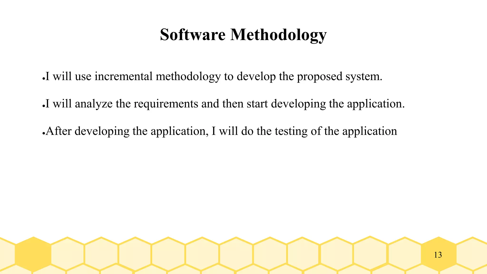 13
Software Methodology
●I will use incremental methodology to develop the proposed system.
●I will analyze the requirements and then start developing the application.
●After developing the application, I will do the testing of the application
 