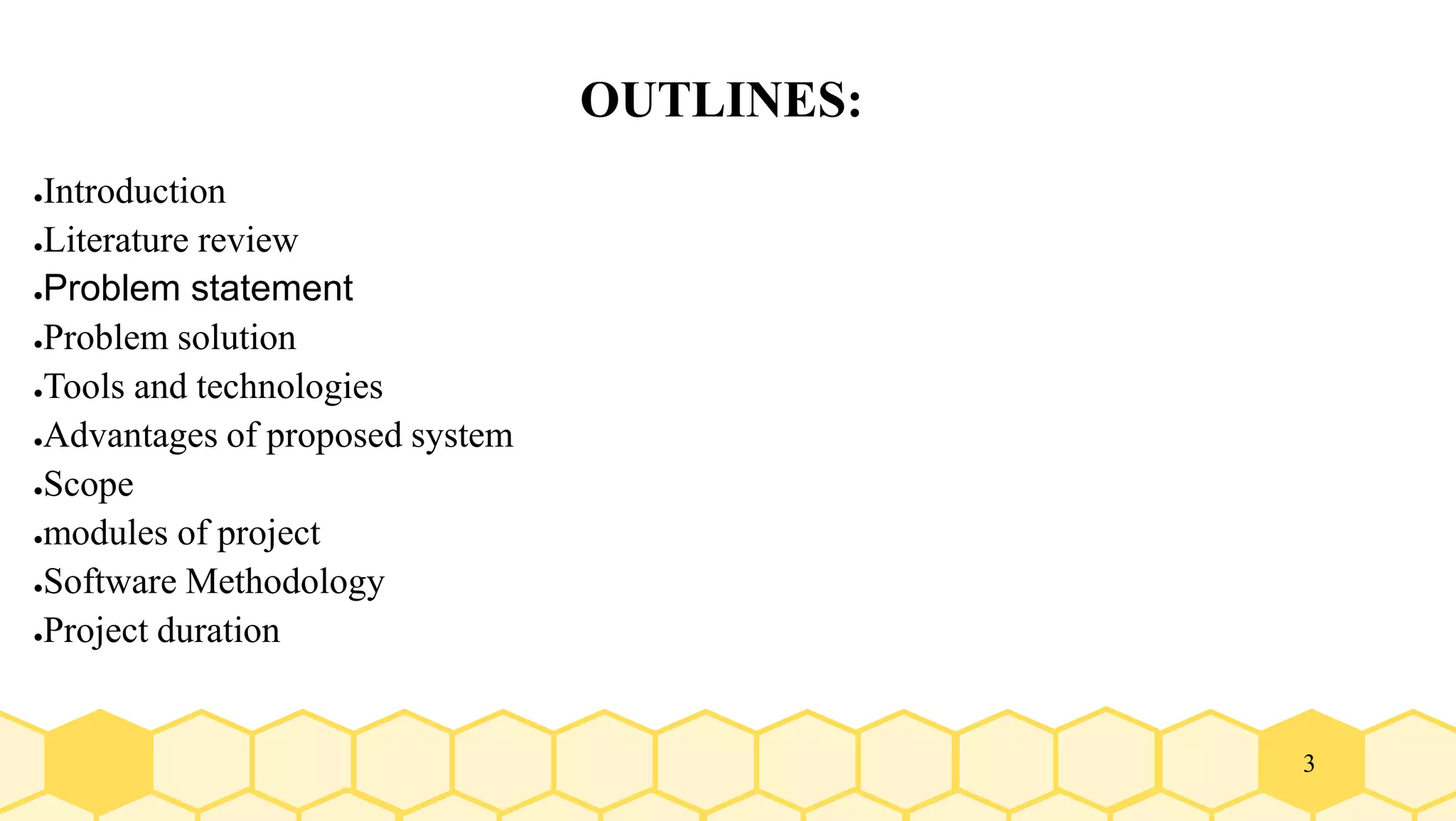 3
OUTLINES:
●Introduction
●Literature review
●Problem statement
●Problem solution
●Tools and technologies
●Advantages of proposed system
●Scope
●modules of project
●Software Methodology
●Project duration
 