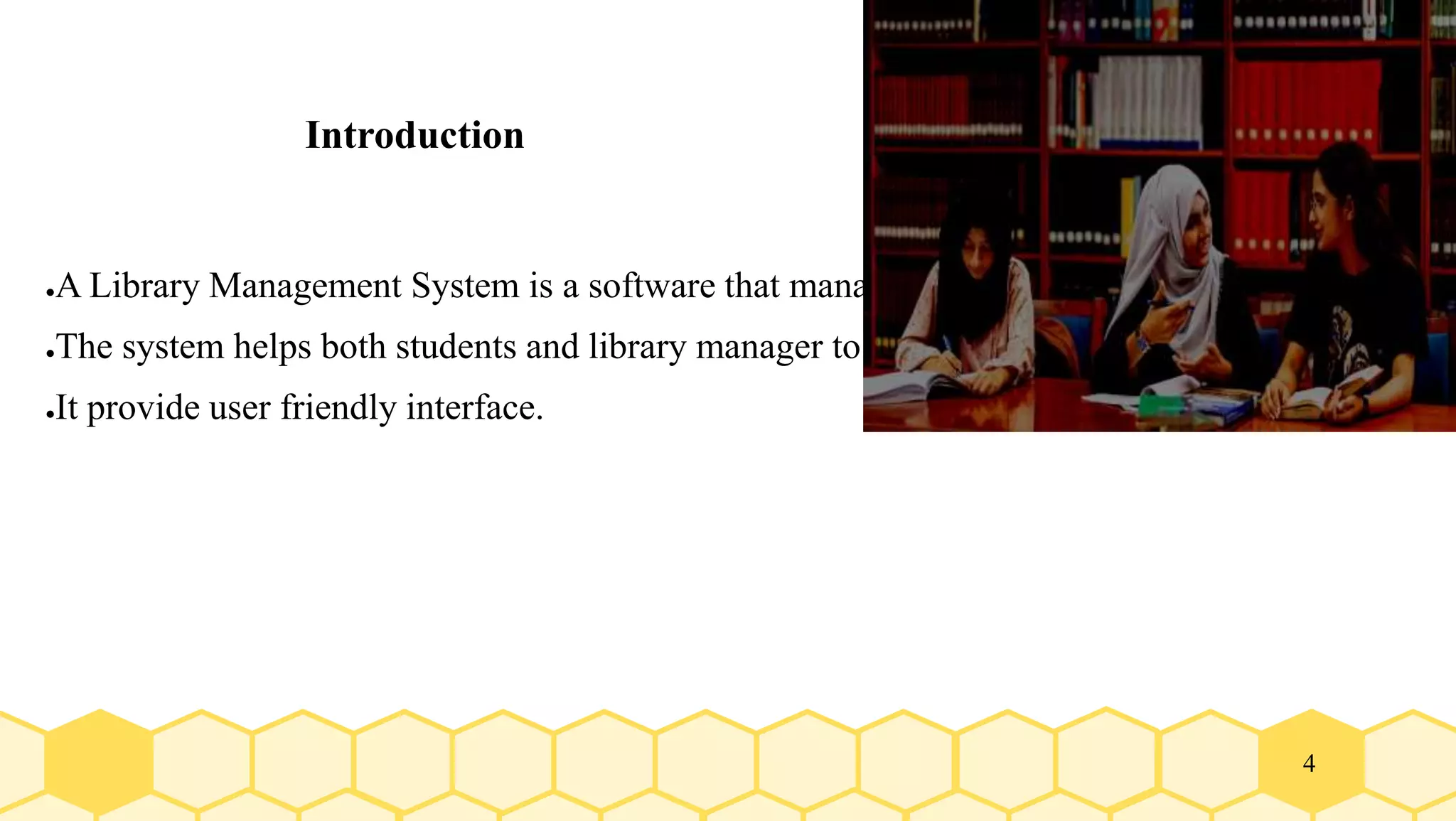 4
Introduction
●A Library Management System is a software that manages and stores books information electro
●The system helps both students and library manager to keep a constant track of all the books av
●It provide user friendly interface.
 