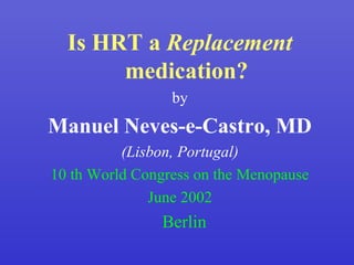Is HRT a Replacement
       medication?
                 by
Manuel Neves-e-Castro, MD
          (Lisbon, Portugal)
10 th World Congress on the Menopause
              June 2002
                Berlin
 