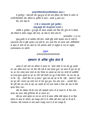 आगभाऩातमनोऽतनत्मास्ताॊन्स्तततऺस्व बायत ।।
       'हे कन्तीऩुत्र ! सदी-गभी औय सुख-द्ख को दे ने वारे इन्न्द्रम औय द्धवषमों क सॊमोग तो
            ु                           ु                                       े
उत्ऩद्धत्त-द्धवनमशीर औय अतनत्म हैं, इससरए हे बायत ! इनको तू सहन कय।'
       कपय आगे कहते हैं-
                                 मॊ दह न व्मथमन्त्मेते ऩुरुषॊ ऩुरुषषवब ।
                               सभद्खसुखॊ धीयॊ सोऽभतत्वाम कल्ऩते ।।
                                  ु               ृ
       'क्मोंकक हे ऩरुषश्रेष्ठ ! द्ख-सख को सभान सभझने वारे न्जस धीय ऩरुष को मे इन्न्द्रम
                    ु             ु   ु                              ु
औय द्धवषमों क सॊमोग व्माकर नहीॊ कयते, वह भोऺ क मोग्म होता है ।'
             े           ु                    े
                                                                           (बगवदगीता् 2.14.15)
       सख-द्खादद से जो प्रबाद्धवत नहीॊ होता, उसकी फुद्धि जल्दी ऋतॊबया प्रऻा हो जाती है ।
        ु  ु
प्रशान्तात्भा होने से फुद्धि ऋतॊबया प्रऻा होती है । आऩ अऩने र्चत्त को स्वस्थ यखो। ऩरयन्स्थततमों
क फहाव भें अऩने को भत फहने दो। ऐसे सावधान यहोगे तो अनष्ठान क पर का अनबव
 े                                                   ु      े        ु
हस्ताभरकवत ् कय सकोगे।
                                            अनुक्रभ
                                    ॐॐॐॐॐॐॐॐॐॐॐॐॐ


                        इष्टशयण से अतनष्ट दफर होता है
                                           ु व

       आश्रभ भें आने वारे एक प्रोपसय ने फतामा था् "हभाये ऩड़ोस भें एक फड़ा दष्ट आदभी
                                  े                                         ु
था। फड़ा अतनष्ट कयता था। एक ददन भेयी ऩत्नी क साथ झगड़ा हुआ। उस सभम भैं ऩूजा कय यहा
                                            े
था। हय योज ग्मायह भारा जऩने का भेया तनमभ था। झगड़ा फढ़ गमा था। सौ-दौ सौ आदसभमों
का हल्रा-गुल्रा सुनाई ऩड़ यहा था। भेयी ऩत्नी फेचायी उस दष्ट से कसे तनऩटे ? एक भन कह यहा
                                                        ु       ै
था कक् "उठू ॉ .... उसको ठीक कय दॉ ू जाकय।" दसया भन कह यहा था कक् 'नहीॊ.... इष्टभॊत्र है , ऩहरे
                                            ू
वह ऩूया करू।' भॊत्रजऩ ऩूया कयक गमा तो ऐसा कछ हुआ, ऐसा जोश आमा.... अजनफी जैसा...
          ॉ                   े            ु
कक सायी बीड़ एक तयप हो गई। उस आदभी को एक तयप धक्का दे ददमा औय सदा क सरए े
झगड़ा तनऩट गमा।
       मदद भॊत्र छोड़कय ऐसे ही जाता औय फड़फड़ाने रगता तो हो सकता है , भैं पस जाता,
                                                                           ॉ
झगड़ा फढ़ जाता। कोई दष्ऩरयणाभ बी आ सकता था।"
                     ु
       मदद हभ अऩने इष्टभॊत्र का जऩ कय यहे हैं तो हभाया अतनष्ट थोड़ी भेहनत से मा बफना
भेहनत क खत्भ हो जामेगा। इष्ट भजफूत होता है तो अतनष्ट नहीॊ होता। इष्टों का बी इष्ट है
       े
ऩयभात्भा। मदद ऩयभात्भा क साथ हभाया भजफूत नाता है तो हभ भजफूत हैं।
                        े
 
