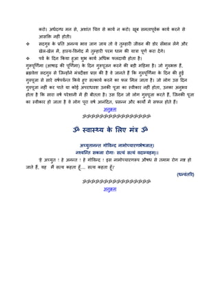 कयो। अधवदग्ध भन से, अशाॊत र्चत्त से कामव न कयो। खफ सभताऩवक कामव कयने से
                                                        ू      ू व
       आसक्ति नहीॊ होती।
      सदगुरु क प्रतत अनन्म बाव जाग जाम तो वे तुम्हायी जीवन की डोय सॉबार रेंगे औय
               े
       खेर-खेर भें , हास्म-द्धवनोद भें तुम्हायी ऩयभ धाभ की मात्रा ऩूणव कया दें गे।
       ऩवव क ददन ककमा हुआ शुब कामव अर्धक परदामी होता है ।
             े
गुरूऩूखणवभा (आषाढ़ की ऩूखणवभा) क ददन गुरूऩूजन कयने की फड़ी भदहभा है । जो गुरुबि हैं,
                                े
ब्रह्मवेत्ता सदगरु से न्जन्होंने भॊत्रदीऺा प्राद्ऱ की है वे जानते हैं कक गरुऩखणवभा क ददन की हुई
                ु                                                         ु ू       े
गरुऩजा से साये वषवऩमवन्त ककमे हुए सत्कामव कयने का पर सभर जाता है । जो रोग उस ददन
   ु ू
गरुऩजा नहीॊ कय ऩाते मा कोई अऩयाधवश उनकी ऩजा का स्वीकाय नहीॊ होता, उनका अनबव
 ु ू                                     ू                               ु
होता है कक साया वषव ऩये शानी भें ही फीतता है । उस ददन जो रोग गरुऩजा कयते हैं, न्जनकी ऩजा
                                                              ु ू                     ू
का स्वीकाय हो जाता है वे रोग ऩया वषव आनॊददत, प्रसन्न औय कामों भें सपर होते हैं।
                              ू
                                             अनक्रभ
                                               ु
                                 ॐॐॐॐॐॐॐॐॐॐॐॐॐॐॐॐ


                           ॐ स्वास््म क सरए भॊत्र ॐ
                                       े

                               अच्मुतानन्त गोद्धवन्द नाभोच्चायणबेषजात ्।
                             नश्मन्न्त सकरा योगा् सत्मॊ सत्मॊ वदाम्महभ ्।।
       'हे अच्मुत ! हे अनन्त ! हे गोद्धवन्द ! इस नाभोच्चायणरूऩ औषध से तभाभ योग नष्ट हो
जाते हैं, मह   भैं सत्म कहता हूॉ.... सत्म कहता हूॉ।'
                                                                                         (धन्वॊतरय)
                                 ॐॐॐॐॐॐॐॐॐॐॐॐॐॐॐॐ
                                             अनुक्रभ
 