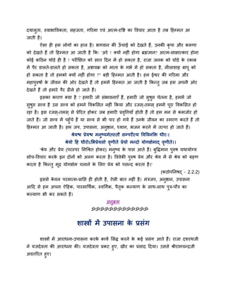 दमारता, स्वाबाद्धवकता, सहजता, गरयभा एवॊ आत्भ-दृद्धष्ट का द्धवचाय आता है तफ दहम्भत आ
    ु
जाती है ।
       ऐसा ही हभ रोगों का हार है । बगवान की ऊचाई को दे खते हैं , उनकी कृऩा औय करूणा
                                             ॉ
को दे खते हैं तो दहम्भत आ जाती है कक् 'अये ! क्मों नहीॊ होगा ब्रह्मऻान? आत्भ-साऺात्काय होना
कोई कदठन थोड़े ही है ! ऩयीक्षऺत को सात ददन भें हो सकता है , याजा जनक को घोड़े क यकाफ
                                                                               े
भें ऩैय डारते-डारते हो सकता है , अष्टावक्र को भाता क गबव भें हो सकता है , रीराशाह फाऩू को
                                                    े
हो सकता है तो हभको क्मों नहीॊ होगा ?" फड़ी दहम्भत आती है । हभ ईश्वय की गरयभा औय
भहाऩरुषों क जीवन की ओय दे खते हैं तो हभभें दहम्भत आ जाती है ककन्तु जफ हभ अऩनी ओय
    ु      े
दे खते हैं तो हभाये ऩैय ढीरे हो जाते हैं।
       इसका कायण क्मा है ? हभायी जो सॊबावनाएॉ हैं, हभायी जो सषद्ऱ चेतना है , हभभें जो
                                                             ु ु
सषुद्ऱ सत्त्व है उस सत्त्व को हभने द्धवकससत नहीॊ ककमा औय यजस ्-तभस ् हभभें ऩया द्धवकससत हो
 ु                                                                          ू
यहा है । इस यजस ्-तभस ् से प्रेरयत होकय जफ हभायी प्रवद्धत्तमाॉ होती हैं तो हभ भन से कभजोय हो
                                                     ृ
जाते हैं। जो सत्त्व भें ऩहुॉचे हैं मा सत्त्व से बी ऩाय हो गमे हैं उनक जीवन का स्भयण कयते हैं तो
                                                                     े
दहम्भत आ जाती है । हभ जऩ, उऩासना, अनुष्ठान, ध्मान, बजन कयने भें तत्ऩय हो जाते हैं।
                          श्रेमद्ळ प्रेमद्ळ भनुष्मभेतस्तौ सम्ऩयीत्म द्धवद्धवनक्ति धीय्।
                      श्रेमो दह धीयोऽसबप्रेमसो वणीते प्रेमो भन्दो मोगऺेभाद् वणीते।।
                                                ृ                            ृ
       'श्रेम औय प्रेम (ऩयस्ऩय सभर्श्रत होकय) भनुष्म क ऩास आते हैं। फुद्धिभान ऩुरुष मथामोग्म
                                                      े
सोच-द्धवचाय कयक इन दोनों को अरग कयता है । द्धववेकी ऩुरुष प्रेम औय श्रेम भें से श्रेम को ग्रहण
               े
कयता है ककन्तु भूढ़ मोगऺेभ चराने क सरए प्रेम को ऩसन्द कयता है ।'
                                  े
                                                                                 (कठोऩतनषद् – 2.2.2)
       इससे कवर ऩयभात्भ-प्रातद्ऱ ही होती है , ऐसी फात नहीॊ है । भॊत्रजऩ, अनुष्ठान, उऩासना
             े
आदद से हभ अऩना ऐदहक, ऩायभार्थवक, स्वर्गवक, ऩैतक कल्माण क साथ-साथ ऩुत्र-ऩौत्र का
                                              ृ         े
कल्माण बी कय सकते हैं।
                                               अनुक्रभ
                                      ॐॐॐॐॐॐॐॐॐॐॐॐॐ


                             शास्त्रों भें उऩासना क प्रसॊग
                                                   े

       शास्त्रों भें आयाधना-उऩासना कयक कामव ससि कयने क कई प्रसॊग आते हैं। याजा दशयथजी
                                      े               े
ने मऻदे वता की आयाधना की। मऻदे वता प्रकट हुए, खीय का प्रसाद ददमा। उससे श्रीयाभचन्द्रजी
अवतरयत हुए।
 