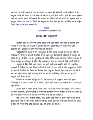 शास्त्रवेत्ता, सदाचायी ब्राह्मण क द्राया बी कयामा जा सकता है । कहीॊ-कहीॊ अऩनी धभवऩत्नी से बी
                                 े
अनुष्ठान कयाने की आऻा है । ऐसे प्रसॊग भें ऩत्नी को ऩुत्रवती होना चादहए। ऩत्नी बी सतत अनुष्ठान
नहीॊ कय सकती। उसको भाससकधभव की सभस्मा है । भाससक धभव की अवर्ध भें अनुष्ठान कयने से
अनुष्ठान खन्ण्डत हो जाता है । न्स्त्रमों को अनुष्ठान क सरए उतने ही ददन आमोन्जत कयने चादहए
                                                      े
न्जतने ददन उनका हाथ स्वच्छ हो।
                                               अनुक्रभ
                                      ॐॐॐॐॐॐॐॐॐॐॐॐॐ


                                    स्थान की ऩसन्दगी

       अनष्ठान कयने क सरए ऐसी जगह ऩसन्द कयो जहाॉ फैठकय जऩ कयने से तम्हाया भन
         ु           े                                             ु
भॊत्रजऩ भें रग सक, भॊत्र क अथव भें तल्रीन हो सक, आऩक र्चत्त की ग्रातन सभटे औय
                 े        े                    े    े
प्रसन्नता फढ़े । अनष्ठान क सरए ऐसा स्थान ही सववश्रेष्ठ है ।
                   ु      े
       'श्रीगुरुगीता' भें तनदे श है कक् "जऩानुष्ठान क सरए सागय मा नदी क तट ऩय, तीथव भें ,
                                                     े                 े
सशवारम भें , द्धवष्णु क मा दे वी क भॊददय भें मा अन्म शुब दे वारमों भें , गौशारा भें , वटवऺ मा
                       े          े                                                      ृ
आॉवरे क वऺ क नीचे, भठ भें , तुरसीवन भें , ऩद्धवत्र तनभवर स्थान भें फैठना चादहए। स्भशान भें ,
       े ृ  े
बफल्व, वटवऺ मा कनकवऺ क नीचे औय आम्रवऺ क ऩास जऩ कयने से ससद्धि जल्दी होती है ।"
          ृ        ृ  े             ृ  े
       अनुष्ठान क सरए ऐसी जगह ऩसन्द भत कयो जहाॉ आऩ बमबीत होते यहो, प्राकृततक
                 े
घटनाओॊ से द्धवक्षऺद्ऱ होते यहो, दहॊसक प्राखणमों से डयते यहो तथा जहाॉ क रोग अनुष्ठान क द्धवयोधी
                                                                      े              े
हों। भन भें द्धवयोर्धमों क द्धवयोध का र्चन्तन होगा, शत्रु का र्चन्तन होगा, बम होगा तो भॊत्र भें
                          े
भन रग नहीॊ ऩामेगा। जहाॉ चोय-डाक आदद का बम हो, सऩव-बफच्छ आदद का बम हो वहाॉ
                               ू                       ू
अनुष्ठान नहीॊ ककमा जाता।
       इन्न्द्रमों को खीॊचकय फदहभुख कय दे , ऐसे वातावयण भें अनुष्ठान सपर नहीॊ होता।
                                  व
ससनेभागह भें फैठकय मा अऩने घय भें टी.वी., ये क्तडमो आदद चराते हुए अनुष्ठान कयने से सपरता
        ृ
नहीॊ सभरती।
       अन्मत्र कहीॊ न जाकय अऩने तनवास स्थान भें ही एक कभया साप-सुथया, ऩद्धवत्र फनाकय,
धऩ-दीऩ, अगयफत्ती, ऩुष्ऩ-चन्दनादद से भनबावन वातावयण यचकय अनुष्ठान क सरए फैठ सकते हैं।
 ू                                                                े
एक ऩूया खारी कभया न हो तो घय का एकाध कोना बी चर सकता है ।
       सूम, अन्ग्न, गुरु, चन्द्रभा, दीऩक, जर, ब्राह्मण औय गौओॊ क साभने फैठकय जऩ कयना
          व                                                     े
उत्तभ भाना गमा है । मह तनमभ साववबत्रक नहीॊ है । भुख्म फात मह है कक जहाॉ फैठकय जऩ कयने
से र्चत्त की ग्रातन सभटे औय प्रसन्नता फढ़े , वही स्थान सववश्रेष्ठ है ।
 