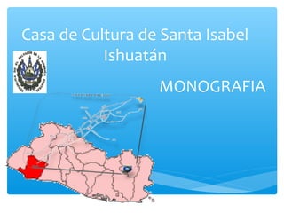 Casa de Cultura de Santa Isabel
           Ishuatán
                  MONOGRAFIA
 