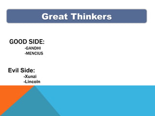 Great Thinkers

GOOD SIDE:
      -GANDHI
      -MENCIUS



Evil Side:
     -Xunzi
     -Lincoln
 