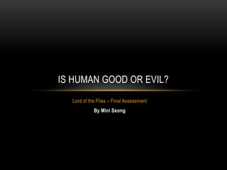 IS HUMAN GOOD OR EVIL?
  Lord of the Flies – Final Assessment
            By Mini Seong
 