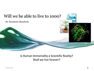 Will we be able to live to 1000?
Dr. Humberto Mandirola




             Is Human Immortality a Scientific Reality?
                      Shall we live forever?

6/19/2012                                                 1
 