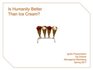 Is Humanity BetterThan Ice Cream? Ignite Presentation TajChibnik Managerial Marketing Spring 2011 