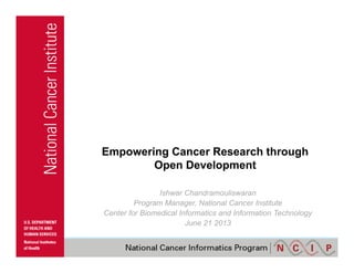 Empowering Cancer Research through
Open Development
Ishwar Chandramouliswaran
Program Manager, National Cancer Institute
Center for Biomedical Informatics and Information Technology
June 21 2013
 